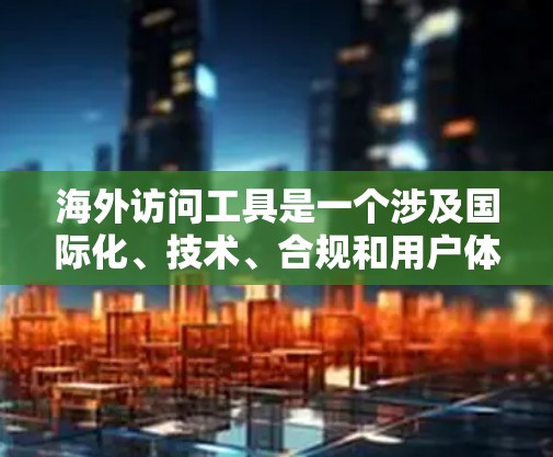 海外访问工具是一个涉及国际化、技术、合规和用户体验的综合概念，广泛应用于多个领域。以下是对该概念的详细分点说明