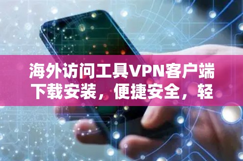 海外访问工具VPN客户端下载安装，便捷安全，轻松应对全球互联网挑战