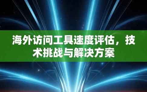 海外访问工具速度评估，技术挑战与解决方案