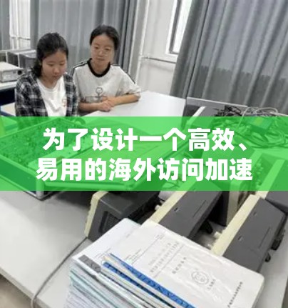 为了设计一个高效、易用的海外访问加速方案，以下是一个详细的步骤指南