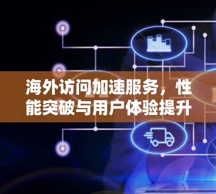 海外访问加速服务，性能突破与用户体验提升