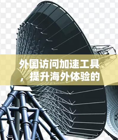 外国访问加速工具，提升海外体验的关键工具