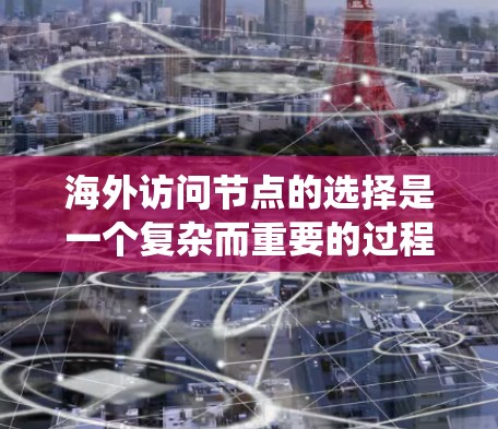 海外访问节点的选择是一个复杂而重要的过程，需要综合考虑多个因素以确保访问的安全、有效性和符合用户的需求。以下是一个系统化的指南，帮助您更好地选择海外访问节点