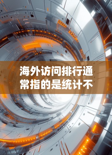 海外访问排行通常指的是统计不同国家或地区的人员在海外的流动情况。近年来，中国的海外人员数量一直在增长，尤其是在公共卫生危机和疫情背景下，中国的海外人员数量也表现得尤为突出