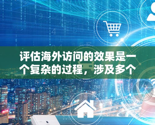 评估海外访问的效果是一个复杂的过程,涉及多个方面,包括内容的质量、传播的范围和影响、参与者的反馈以及社区的反应等等。以下是一些关键点和建议,帮助你全面评估海外访问的成效 评估海外访问的效果是一个复杂的过程,涉及多个方面,包括内容的质量、传播的范围和影响、参与者的反馈以及社区的反应等等。以下是一些关键点和建议,帮助你全面评估海外访问的成效