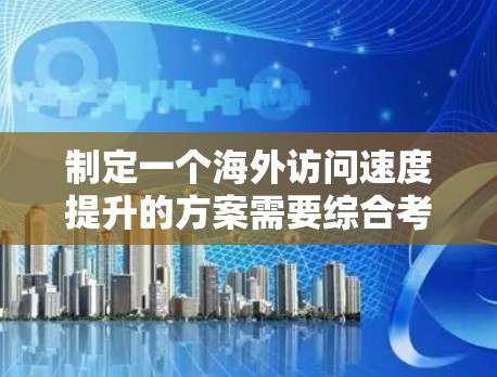 制定一个海外访问速度提升的方案需要综合考虑多个因素，以确保访问速度稳定、可靠并符合业务需求。以下是一个通用的海外访问速度提升方案的步骤指南