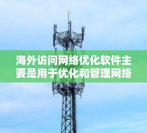 海外访问网络优化软件主要是用于优化和管理网络性能，帮助用户提升网络效率、降低带宽占用、减少延迟等问题。以下是一些常见的海外访问网络优化软件推荐，供您参考