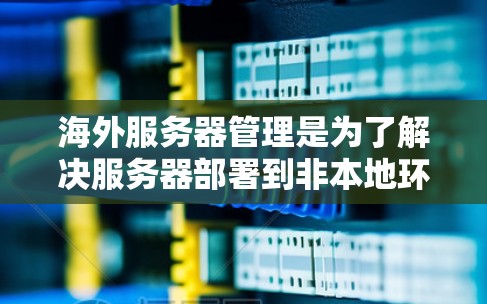 海外服务器管理是为了解决服务器部署到非本地环境时的挑战，确保数据安全、访问控制和维护的高效性。以下是一些关键步骤和步骤指南