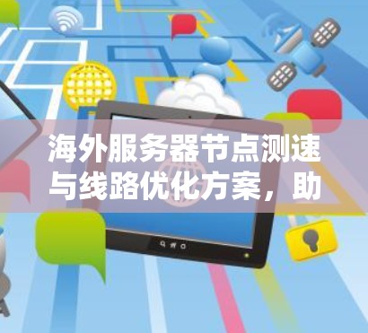 海外服务器节点测速与线路优化方案，助力数据安全与高效传输
