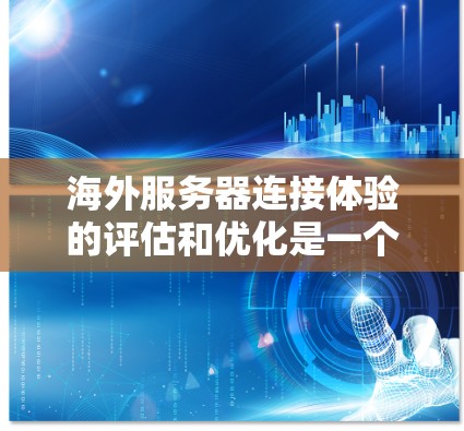 海外服务器连接体验的评估和优化是一个复杂的过程，需要综合考虑服务器的配置、网络环境以及测试方法。以下是一些关键步骤和建议，帮助你评估和优化海外服务器的连接体验