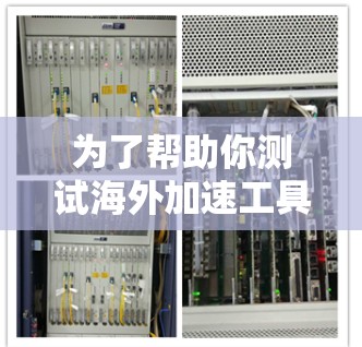 为了帮助你测试海外加速工具，以下是详细的步骤和建议