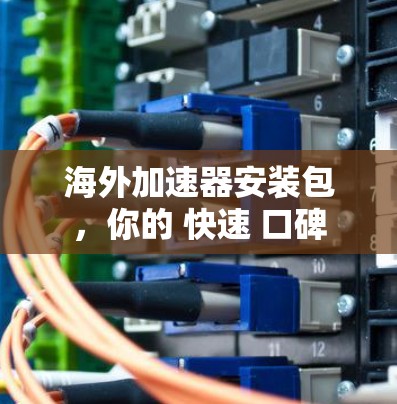 海外加速器安装包,你的 快速 口碑 海外加速器安装包,你的 快速 口碑