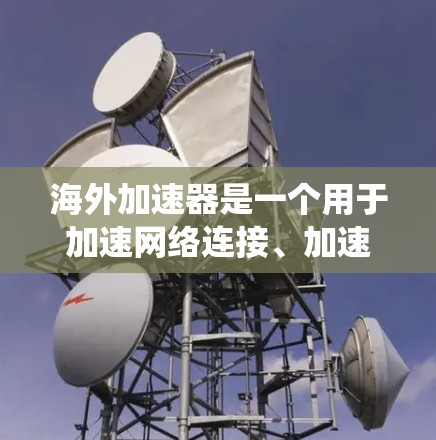 海外加速器是一个用于加速网络连接、加速视频文件和上传下载的软件工具，广泛应用于全球网络环境。以下是一个结构化的指南，帮助您系统地了解和使用海外加速器