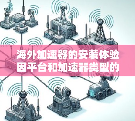 海外加速器的安装体验因平台和加速器类型的不同而有所差异。以下是一些常见的问题和解决方案，帮助你更好地理解安装过程