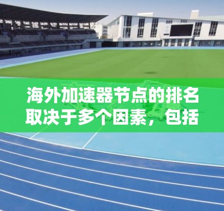 海外加速器节点的排名取决于多个因素，包括但不限于流量统计、连接速度、带宽使用情况、用户反馈、网络稳定性等。以下是一些关键点，帮助你更好地理解海外加速器节点的排名机制