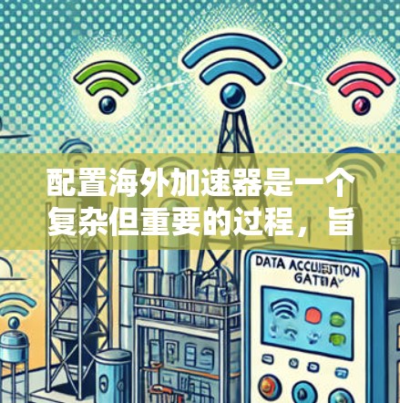 配置海外加速器是一个复杂但重要的过程，旨在为用户提供一个高效、安全的加速环境。以下是一个详细的步骤指南，帮助用户系统地配置海外加速器