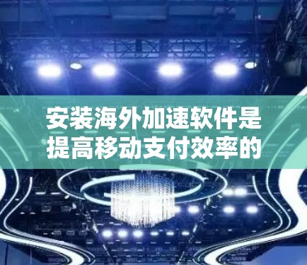 安装海外加速软件是提高移动支付效率的重要一步。以下是详细的安装步骤和注意事项，帮助您顺利安装海外加速软件