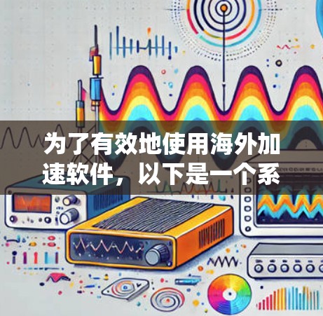 为了有效地使用海外加速软件，以下是一个系统化的指南，涵盖了解决方案、使用步骤、安全性、隐私保护以及后续管理