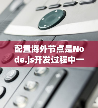 配置海外节点是Node.js开发过程中一个关键步骤，确保应用能够正确部署在不同地区的服务器上。以下是对配置海外节点的指南